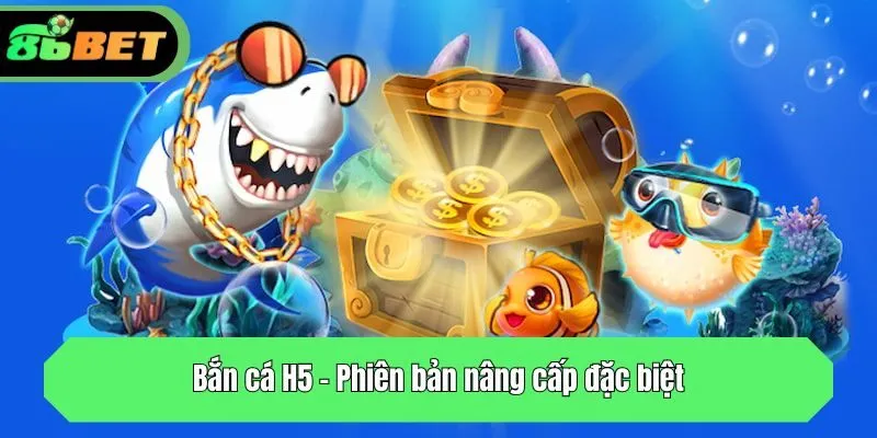 Bắn cá H5 - Phiên bản nâng cấp đặc biệt