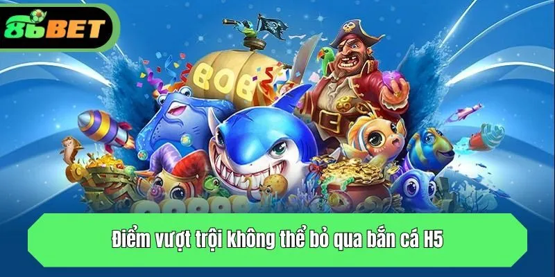 Điểm vượt trội không thể bỏ qua bắn cá H5