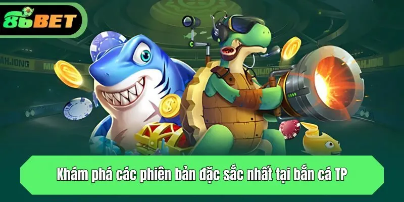 Khám phá các phiên bản đặc sắc nhất tại bắn cá TP