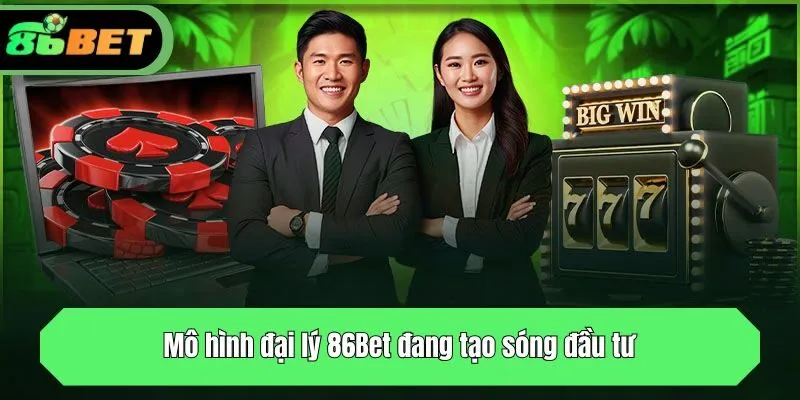 Mô hình đại lý 86Bet đang tạo sóng đầu tư