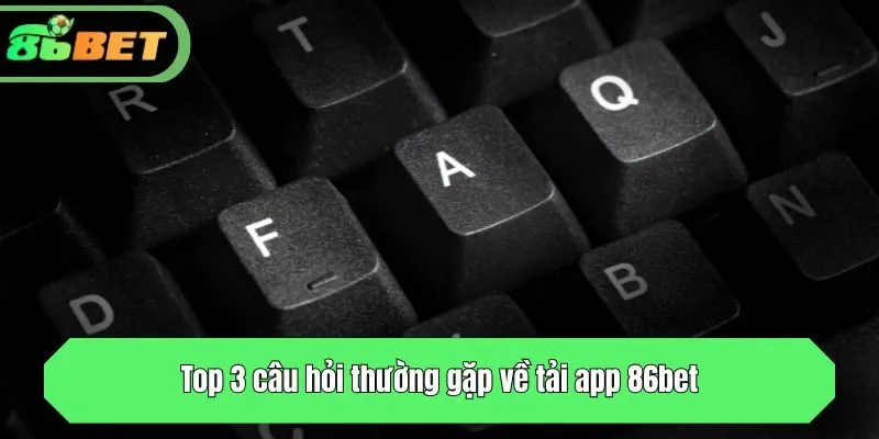 Top 3 câu hỏi thường gặp về ứng dụng 86bet
